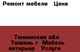 Ремонт мебели › Цена ­ 300 - Тюменская обл., Тюмень г. Мебель, интерьер » Услуги   . Тюменская обл.